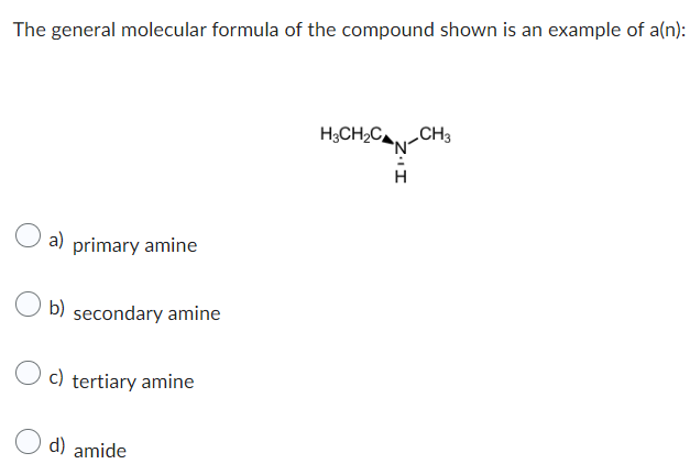 The general molecular formula of the compound shown is an example of a(n):
O a)
a) primary amine
b) secondary amine
Oc) tertiary amine
d) amide
H3CH₂C CH3
N
H