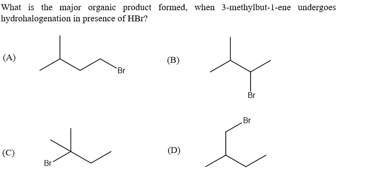What is the major organic product formed, when 3-methylbut-1-ene undergoes
hydrohalogenation in presence of HBr?
(A)
(В)
Br
Br
Br
(C)
(D)
Br
