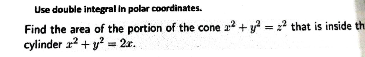 Use double integral in polar coordinates.
Find the area of the portion of the cone x² + y² = z² that is inside th
cylinder x² + y² = 2x.