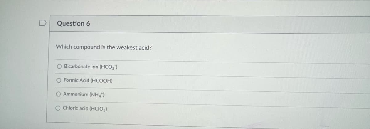 Question 6
Which compound is the weakest acid?
O Bicarbonate ion (HCO3)
O Formic Acid (HCOOH)
O Ammonium (NH4)
O Chloric acid (HCIO3)