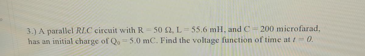 3.) A parallel RLC circuit with R 50 2, L = 55.6 mH, and C
has an initial charge of Qo = 5.0 mC. Find the voltage function of time at t = 0.
= 200 microfarad,
