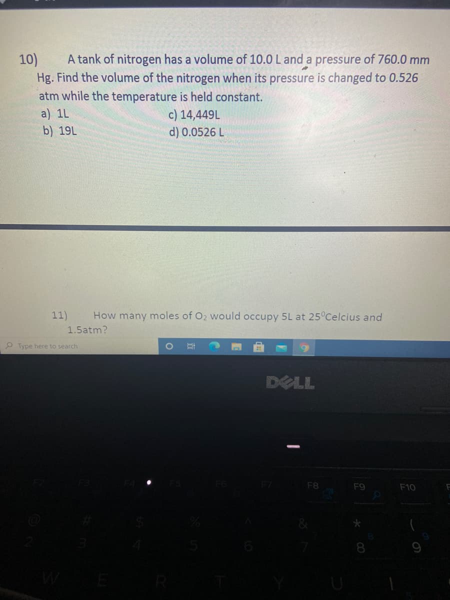 ### Physics Problems: Gas Laws

#### Problem 10
**Question:**
A tank of nitrogen has a volume of 10.0 L and a pressure of 760.0 mm Hg. Find the volume of the nitrogen when its pressure is changed to 0.526 atm while the temperature is held constant.

**Options:**
a) 1 L  
b) 19 L  
c) 14,449 L  
d) 0.0526 L  

#### Problem 11
**Question:**
How many moles of \( \text{O}_2 \) would occupy 5 L at \( 25^\text{0} \text{Celsius} \) and 1.5 atm?

**Additional Information:**
- There are no graphs or diagrams provided in this image.

These problems are designed to test your understanding of the Gas Laws in Physics, specifically Boyle's Law and the Ideal Gas Law.

---

### Explanation

**Problem 10:**
In this question, Boyle's Law can be applied, which states that for a given mass of gas at constant temperature, the product of the pressure and volume is constant. Mathematically, it is expressed as:
\[ P_1 V_1 = P_2 V_2 \]
Where:
- \( P_1 \) and \( V_1 \) are the initial pressure and volume.
- \( P_2 \) and \( V_2 \) are the final pressure and volume.

Given:
- \( P_1 = 760.0 \text{ mm Hg} \)
- \( V_1 = 10.0 \text{ L} \)
- \( P_2 = 0.526 \text{ atm} \)

Note that 760 mm Hg = 1 atm, so:
\[ P_1 = 1 \text{ atm} \]

Rewrite the equation:
\[ 1 \text{ atm} \times 10.0 \text{ L} = 0.526 \text{ atm} \times V_2 \]
\[ 10.0 = 0.526 \times V_2 \]
\[ V_2 = \frac{10.0}{0.526} \approx 19 \text{ L} \]

So, the correct answer is b) 19 L.

**Problem 11:**
For this question, the Ideal Gas Law is used, which is