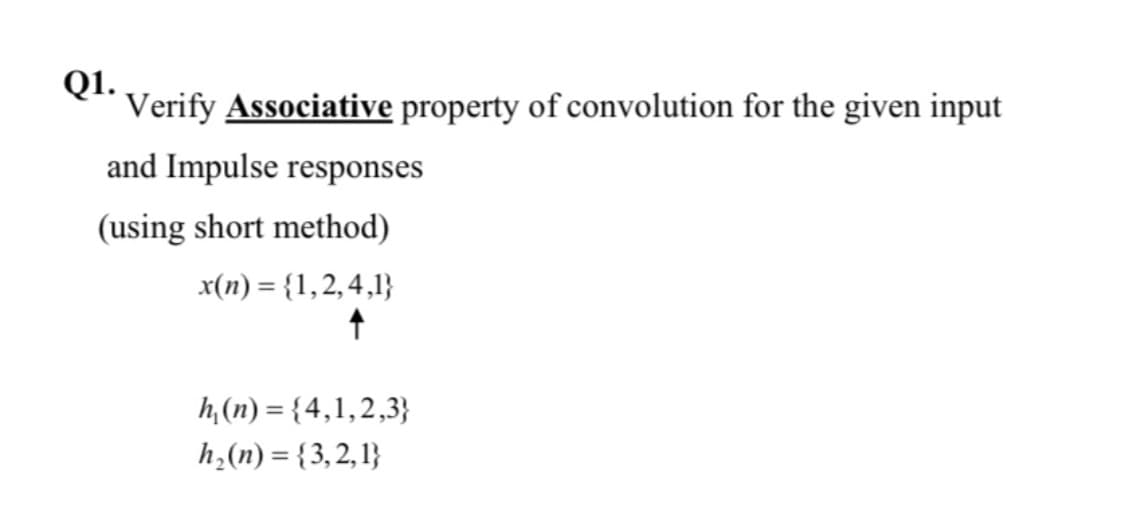 Q1.
Verify Associative property of convolution for the given input
and Impulse responses
(using short method)
x(n) = {1,2,4,1}
h, (n) = {4,1,2,3}
h,(n) = {3,2, 1}
