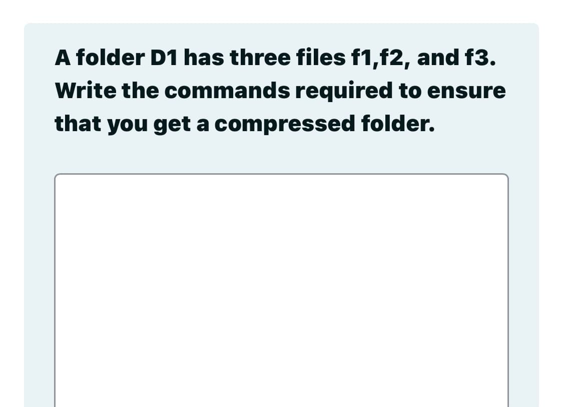 A folder D1 has three files f1,f2, and f3.
Write the commands required to ensure
that you get a compressed folder.
