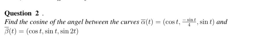 Question 2.
-
Find the cosine of the angel between the curves a(t) = (cost, = sint, sint) and
B(t)= (cost, sin t, sin 2t)