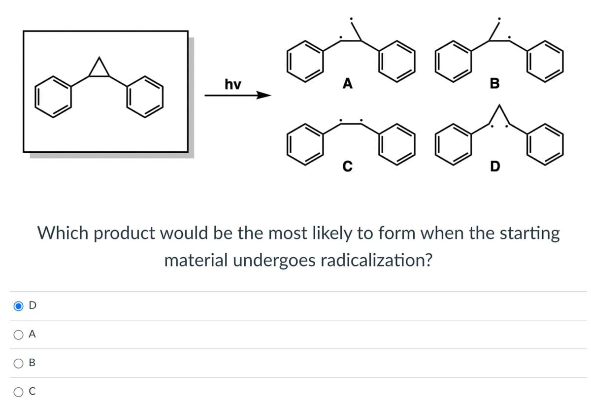 O
A
-0.0000
0:00/0
A
hv
C
B
D
Which product would be the most likely to form when the starting
material undergoes radicalization?