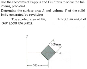 Use the theorems of Pappus and Guldinus to solve the fol-
löwing problems.
Determine the surface area A and volume V of the solid
body generated by revolving
The shaded area of Fig.
360° about the y-axts.
through an angle of
100 mm
200 mm
