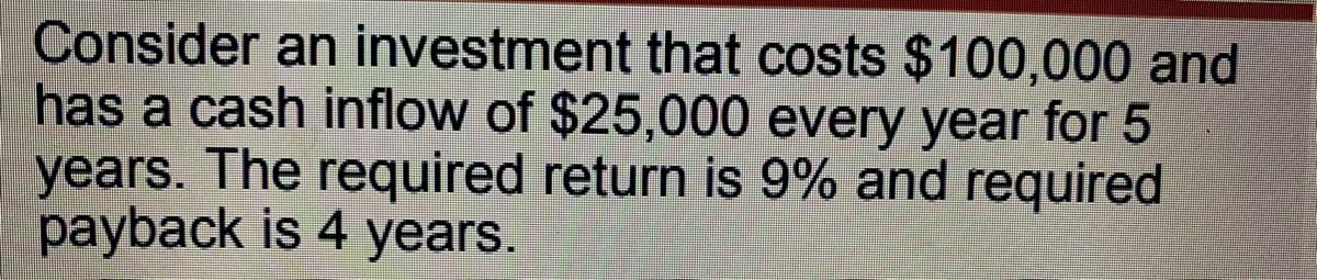 Consider an investment that costs $100,000 and
has a cash inflow of $25,000 every year for 5
years. The required return is 9% and required
payback is 4 years.
