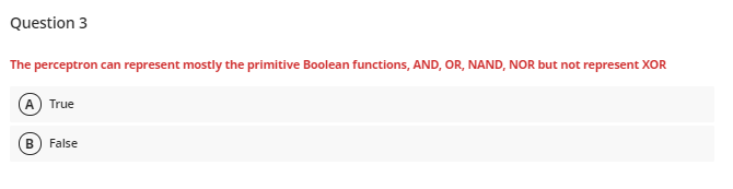 Question 3
The perceptron can represent mostly the primitive Boolean functions, AND, OR, NAND, NOR but not represent XOR
True
B) False