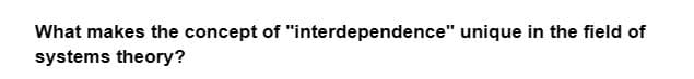 What makes the concept of "interdependence" unique in the field of
systems theory?