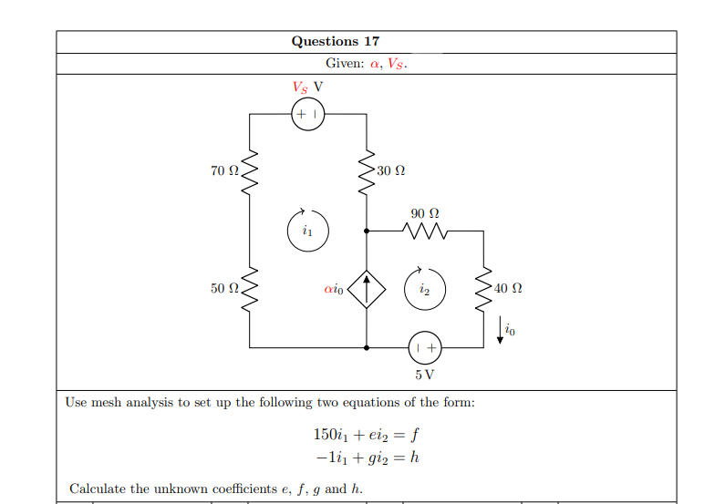 Questions 17
Given: a, Vs.
Vs V
70 N
30 N
90 N
50 N.
aio
iz
40 N
5 V
Use mesh analysis to set up the following two equations of the form:
150i, + eiz = f
-li + giz = h
Calculate the unknown coefficients e, f, g and h.
