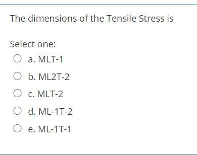 The dimensions of the Tensile Stress is
Select one:
O a. MLT-1
O b. ML2T-2
O c. MLT-2
O d. ML-1T-2
O e. ML-1T-1
