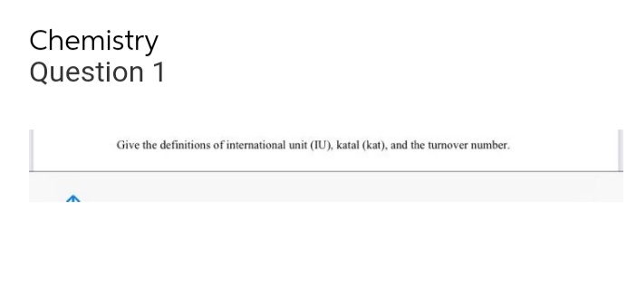 Chemistry
Question 1
Give the definitions of international unit (IU), katal (kat), and the turnover number.
