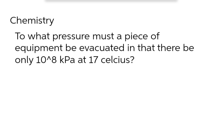 Chemistry
To what pressure must a piece of
equipment be evacuated in that there be
only 10^8 kPa at 17 celcius?