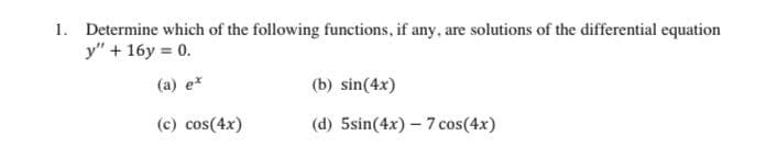 1. Determine which of the following functions, if any, are solutions of the differential equation
y" + 16y = 0.
(a) ex
(c) cos(4x)
(b) sin(4x)
(d) 5sin(4x) - 7 cos(4x)