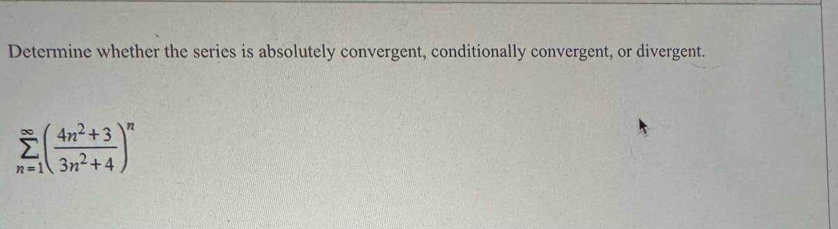 Determine whether the series is absolutely convergent, conditionally convergent, or
E
n=1
4n²+3)
3n²+4
divergent.