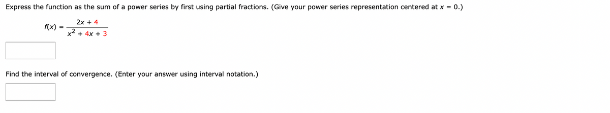 Express the function as the sum of a power series by first using partial fractions. (Give your power series representation centered at x = 0.)
2x + 4
x² + 4x + 3
f(x) =
Find the interval of convergence. (Enter your answer using interval notation.)