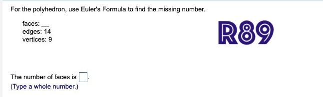 For the polyhedron, use Euler's Formula to find the missing number.
faces:
edges: 14
vertices: 9
The number of faces is
(Type a whole number.)
R89