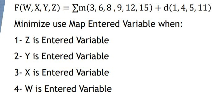 F(W, X, Y, Z) = Em(3,6,8,9, 12, 15) + d(1,4, 5, 11)
Minimize use Map Entered Variable when:
1- Z is Entered Variable
2- Y is Entered Variable
3- X is Entered Variable
4- W is Entered Variable
