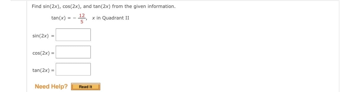Find sin(2x), cos(2x), and tan(2x) from the given information.
12
tan(x) = -
x in Quadrant II
sin(2x) =
cos(2x) =
tan(2x) =
Need Help?
Read It
