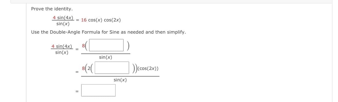 Prove the identity.
4 sin(4x) = 16 cos(x) cos(2x)
sin(x)
Use the Double-Angle Formula for Sine as needed and then simplify.
4 sin(4x)
sin(x)
=
=
=
8(2(
sin(x)
sin(x)
(2x))