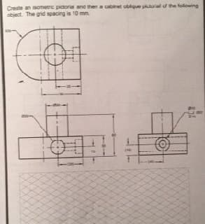 Create an sometrc pictora and then a cabinet oblgue ptrial of the folowing
object. The grid spacing is 10 mm.
