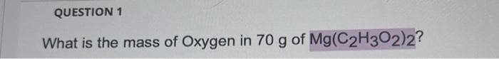 QUESTION 1
What is the mass of Oxygen in 70 g of Mg(C2H3O2)2?