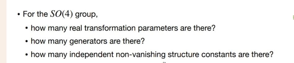 • For the SO(4) group,
• how many real transformation parameters are there?
• how many generators are there?
• how many independent non-vanishing structure constants are there?