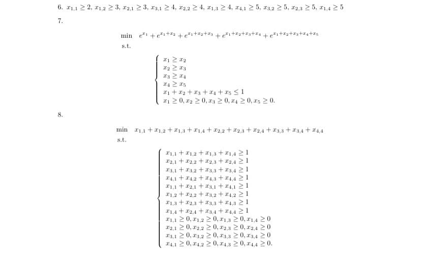 6. 21,1 ≥ 2, 1,2 ≥ 3, 2,1 ≥ 3, E3,1 ≥ 4, 2,2 ≥ 4, 1,3 ≥ 4, 4,1 ≥ 5, 23,2 25, 22,325, 21,4 ≥ 5
7.
8.
min e+e+#₂
s.t.
2+*+
Τ1 ΣΤ2
X2 ≥ 3
23 24
X4 X5
₁ +₂ +3 +4 +25 ≤ 1
21 20,2 20, 320, 420, s 20.
1,1+1,2
min 1,1+1,2+1,3+1,4+2,2 +2,3 +2,4+3,3 +23,4+24,4
s.t.
1,3 +1,421
2,1
2,2 2,3 +2,421
23,1
3,2 +3,3 +23,4 21
4,1 4,2 +4,3 +4,4 21
1,12,13,14,1 211
21,22,23,24,221.
1,32,3 +3,3 +24,321
1,4+2,4 +23,4 +4,4 21.
21,1 20,21,220, 21,3 ≥ 0, 1,4 20
2,1 20,22,220, 22,3 20, 22,4 20
23,1 20,23,22 0, 23,32 0,23,4 20
24,1 20,24,220, 24,3 ≥ 0, 4,4 20.
+3+4+5