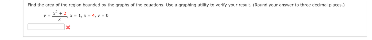 Find the area of the region bounded by the graphs of the equations. Use a graphing utility to verify your result. (Round your answer to three decimal places.)
x2 + 2
y =
-, x = 1, x = 4, y = 0
