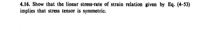 4.16. Show that the linear stress-rate of strain relation given by Eq. (4-53)
implies that stress tensor is symmetric.