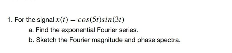 1. For the signal x(t) = cos(5t)sin(3t)
a. Find the exponential Fourier series.
b. Sketch the Fourier magnitude and phase spectra.