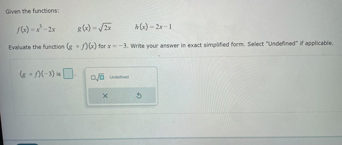 Given the functions:
f(x)=x³ - 2x
g(x) = √2x
h(r)=2x−1
Evaluate the function (gof)(x) for x = -3. Write your answer in exact simplified form. Select "Undefined" if applicable.
(gof)(-3) is.
√ Undefined
X