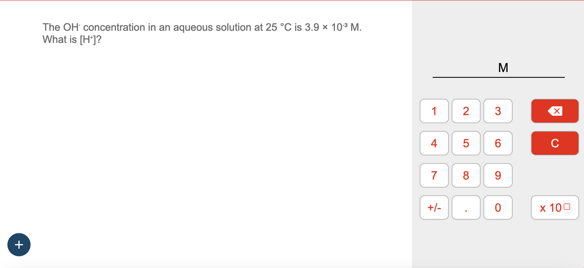 +
The OH concentration in an aqueous solution at 25 °C is 3.9 × 10³ M.
What is [H*]?
1
4
7
+/-
2
5
8
M
3
6
9
0
X
C
x 100