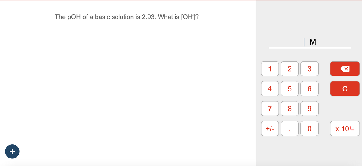 +
The pOH of a basic solution is 2.93. What is [OH-]?
1
4
7
+/-
2
LO
5
8
M
3
6
9
0
X
C
x 100