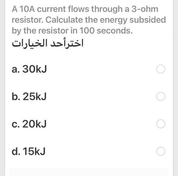 A 10A current flows through a 3-ohm
resistor. Calculate the energy subsided
by the resistor in 100 seconds.
اخترأحد الخيارات
а. ЗОkJ
b. 25kJ
c. 20kJ
d. 15kJ
