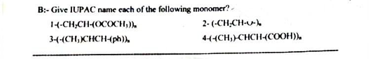 B:- Give IUPAC name each of the following monomer?
1-4-CH₂CHOCOCH;)),
3-4-(CH₂)CHCH-(ph)).
2-(-CH₂CH-U-)
4+(CH,)CHCH(COOH)),