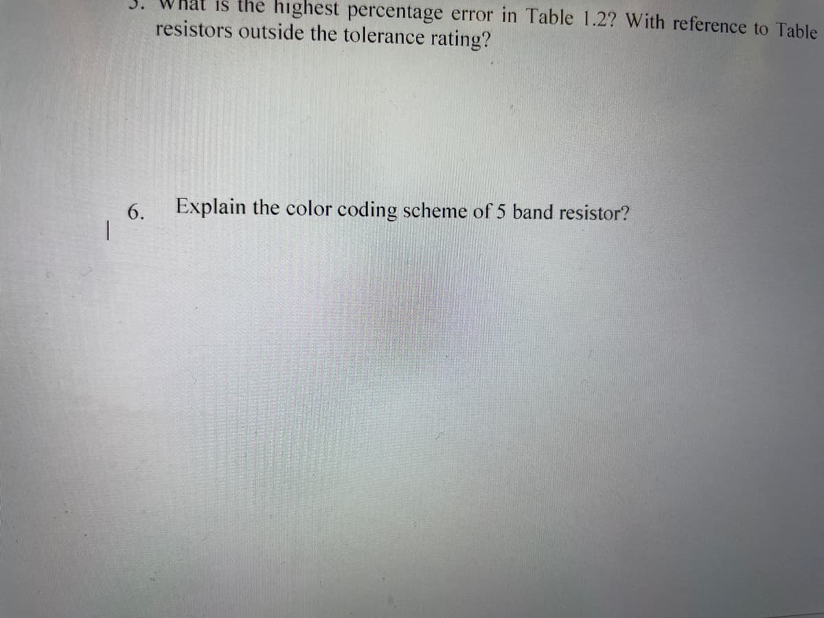 is the highest percentage error in Table 1.2? With reference to Table
resistors outside the tolerance rating?
6.
Explain the color coding scheme of 5 band resistor?
