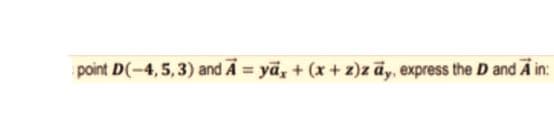 point D(-4,5,3) and A ya, + (x+ z)z āy, express the D and A in:
%3D
