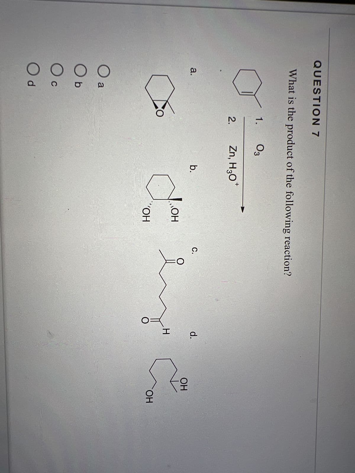 QUESTION 7
What is the product of the following reaction?
a.
O a
Ob
O c
Od
1.
2.
Fo
03
+
Zn, H₂O*
b.
do
OH
„OH
C.
d.
H
OH
OH