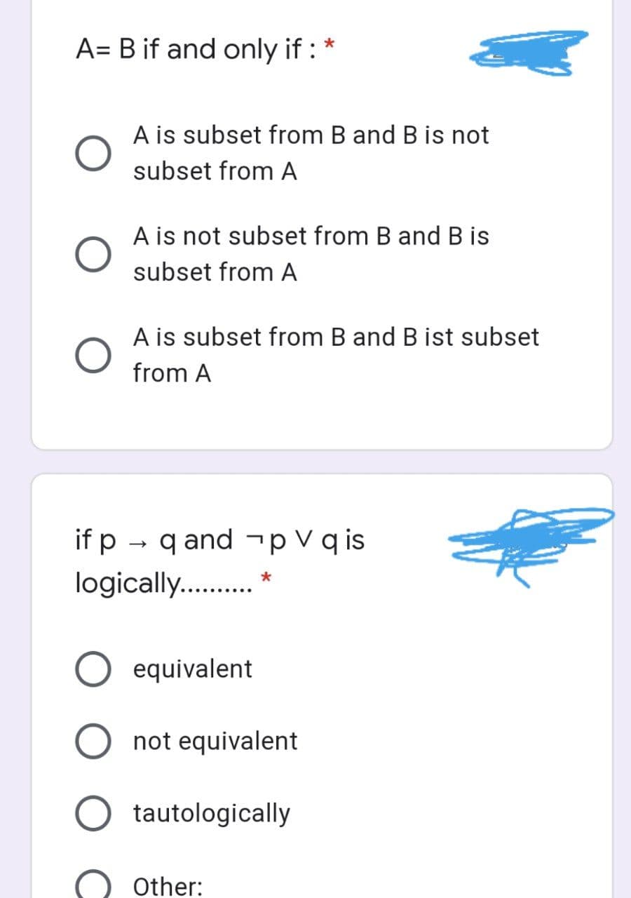 A= B if and only if : *
A is subset from B and B is not
subset from A
A is not subset from B and B is
subset from A
A is subset from B and B ist subset
from A
if p
q and -p V q is
logically..
equivalent
not equivalent
tautologically
Other:
