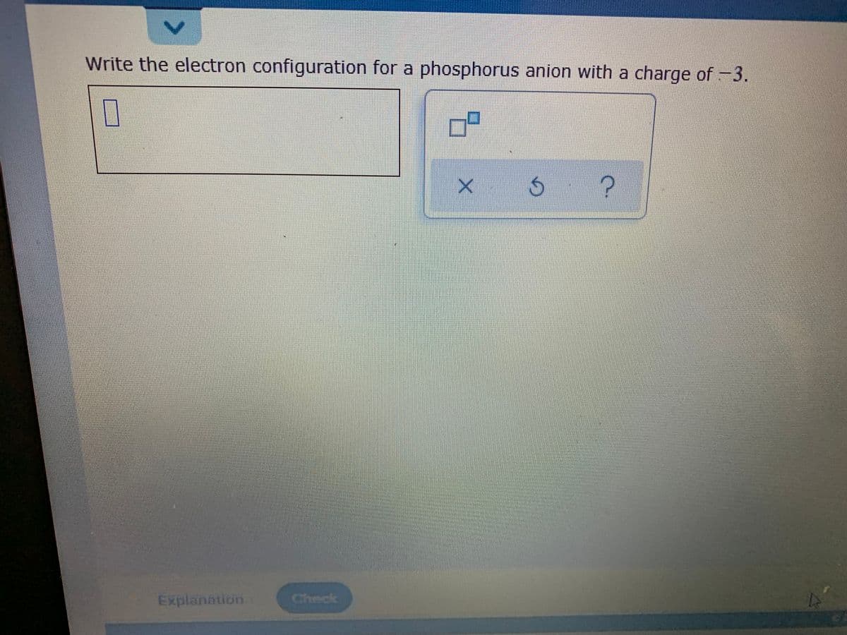Write the electron configuration for a phosphorus anion with a charge of -3.
Explanation
Check
