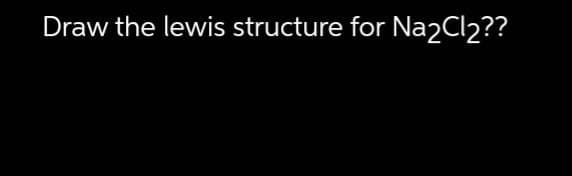 Draw the lewis structure for Na2Cl₂??