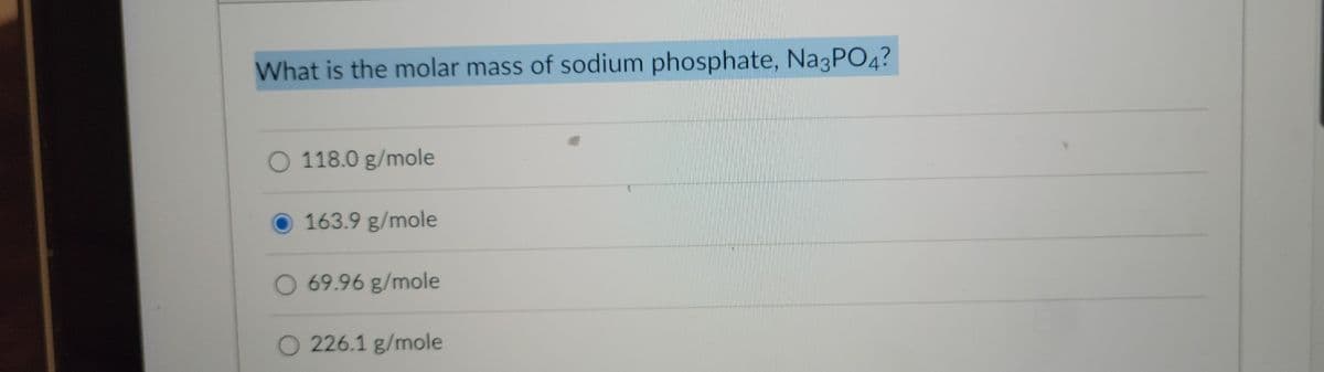 What is the molar mass of sodium phosphate, Na3PO4?
O 118.0 g/mole
163.9 g/mole
O 69.96 g/mole
O 226.1 g/mole