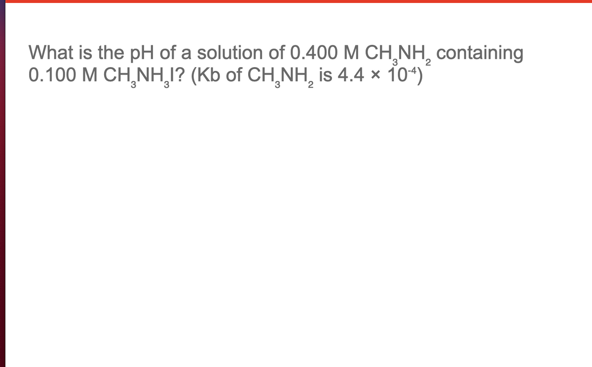 What is the pH of a solution of 0.400 M CH,NH, containing
0.100 M CH,NH,1? (Kb of CH,NH, is 4.4 x 104)
