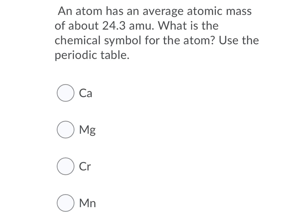 An atom has an average atomic mass
of about 24.3 amu. What is the
chemical symbol for the atom? Use the
periodic table.
Са
O Mg
Cr
O Mn
