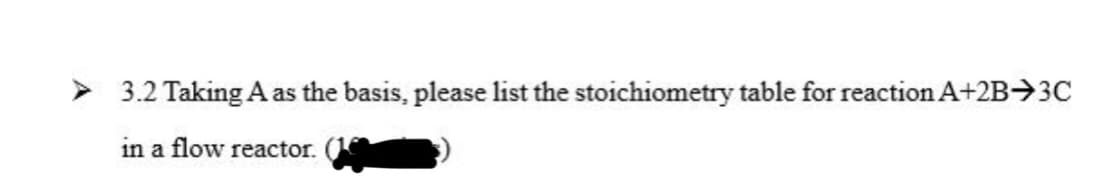 > 3.2 Taking A as the basis, please list the stoichiometry table for reaction A+2B→3C
in a flow reactor.
