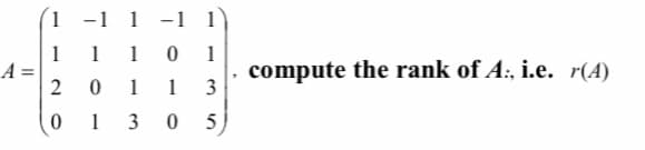 1 -1 1 - 1
1
1
1
1
A =
2
, compute the rank of A:, i.e. r(A)
3
1
1
0 1 3 0 5)
