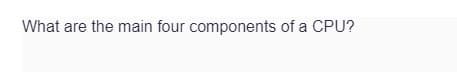 What are the main four components of a CPU?