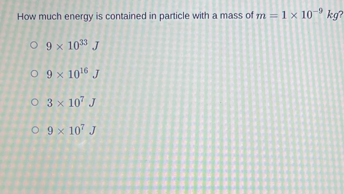-9
How much energy is contained in particle with a mass of m= 1 × 10-⁹ kg?
O 9 x 1033 J
O 9 x 10¹6 J
O 3 x 107 J
O 9 × 107 J